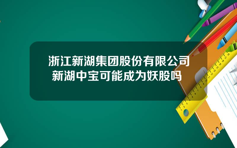 浙江新湖集团股份有限公司 新湖中宝可能成为妖股吗